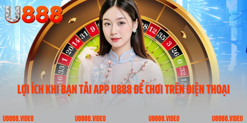 Lợi ích khi bạn tải app U888 để chơi trên điện thoại
